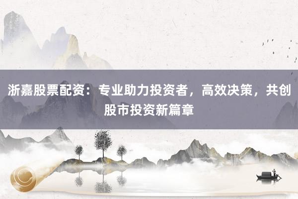 浙嘉股票配资：专业助力投资者，高效决策，共创股市投资新篇章