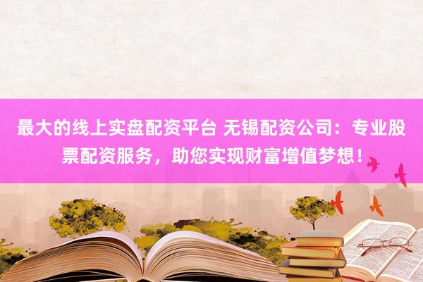 最大的线上实盘配资平台 无锡配资公司：专业股票配资服务，助您实现财富增值梦想！
