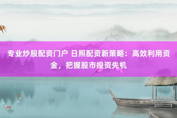 专业炒股配资门户 日照配资新策略：高效利用资金，把握股市投资先机