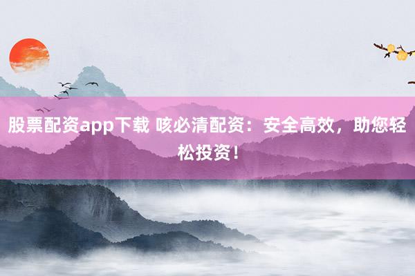 股票配资app下载 咳必清配资：安全高效，助您轻松投资！