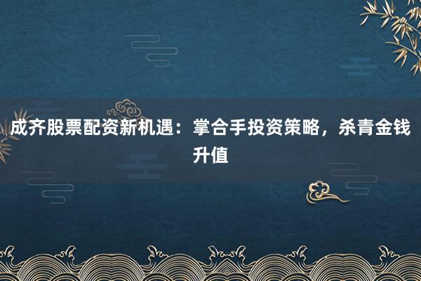 成齐股票配资新机遇：掌合手投资策略，杀青金钱升值