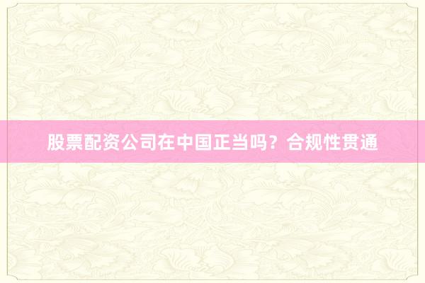 股票配资公司在中国正当吗?合规性贯通
