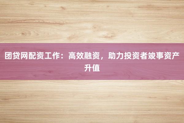 团贷网配资工作：高效融资，助力投资者竣事资产升值