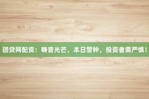 团贷网配资：畴昔光芒，本日警钟，投资者需严慎！