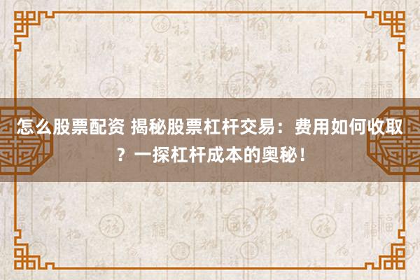 怎么股票配资 揭秘股票杠杆交易：费用如何收取？一探杠杆成本的奥秘！