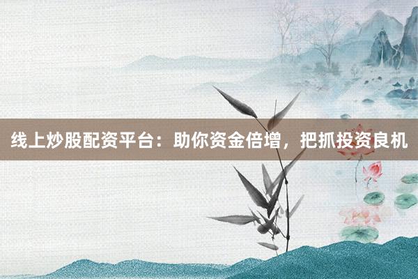 线上炒股配资平台：助你资金倍增，把抓投资良机