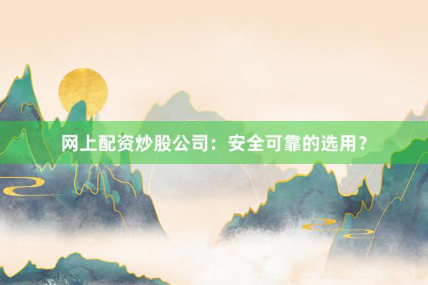 网上配资炒股公司：安全可靠的选用？