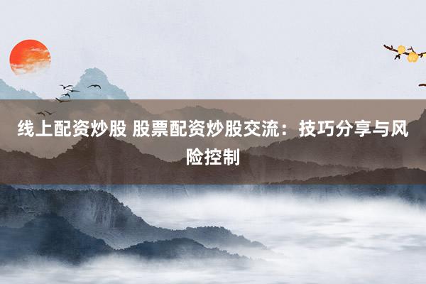 线上配资炒股 股票配资炒股交流：技巧分享与风险控制