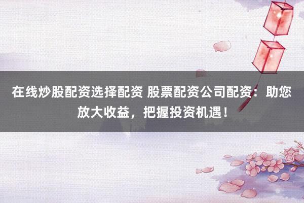 在线炒股配资选择配资 股票配资公司配资：助您放大收益，把握投资机遇！