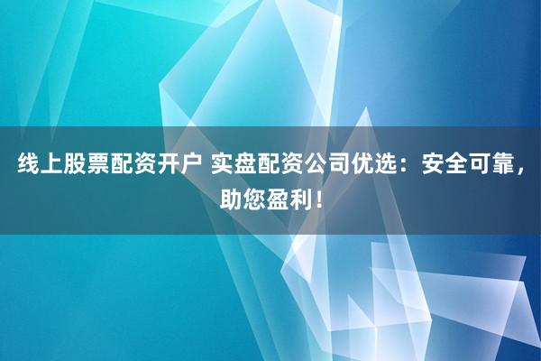 线上股票配资开户 实盘配资公司优选：安全可靠，助您盈利！