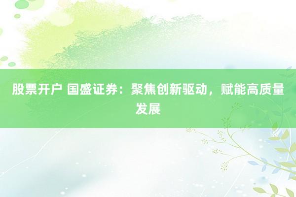 股票开户 国盛证券：聚焦创新驱动，赋能高质量发展