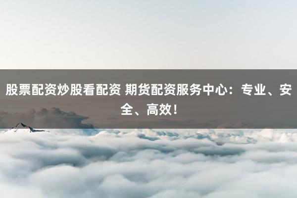 股票配资炒股看配资 期货配资服务中心：专业、安全、高效！
