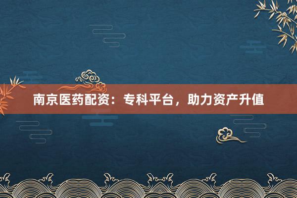 南京医药配资：专科平台，助力资产升值
