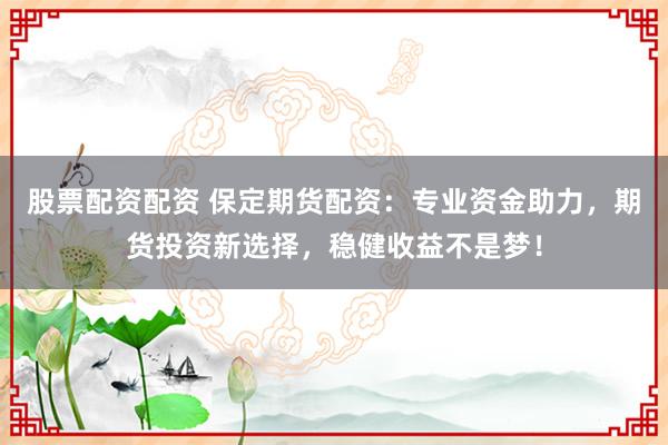 股票配资配资 保定期货配资：专业资金助力，期货投资新选择，稳健收益不是梦！