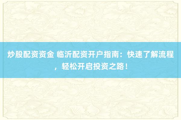 炒股配资资金 临沂配资开户指南:快速了解流程,轻松开启投资之路!