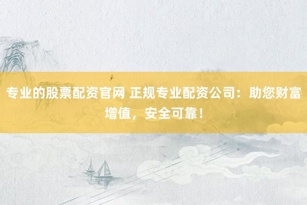 专业的股票配资官网 正规专业配资公司：助您财富增值，安全可靠！