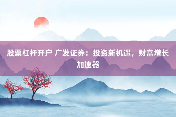 股票杠杆开户 广发证券:投资新机遇,财富增长加速器