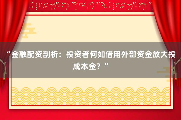 “金融配资剖析：投资者何如借用外部资金放大投成本金？”