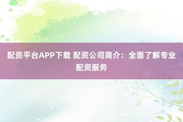 配资平台APP下载 配资公司简介:全面了解专业配资服务
