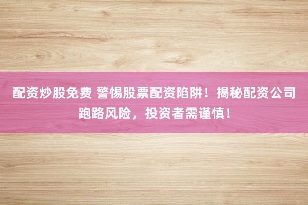 配资炒股免费 警惕股票配资陷阱！揭秘配资公司跑路风险，投资者需谨慎！