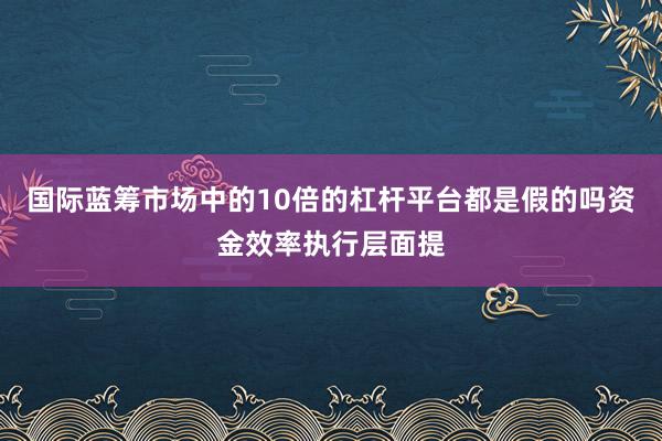国际蓝筹市场中的10倍的杠杆平台都是假的吗资金效率执行层面提