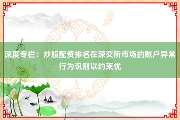 深度专栏：炒股配资排名在深交所市场的账户异常行为识别以约束优