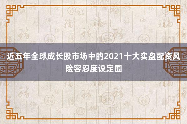 近五年全球成长股市场中的2021十大实盘配资风险容忍度设定围