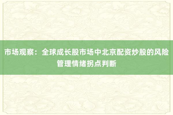 市场观察:全球成长股市场中北京配资炒股的风险管理情绪拐点判断