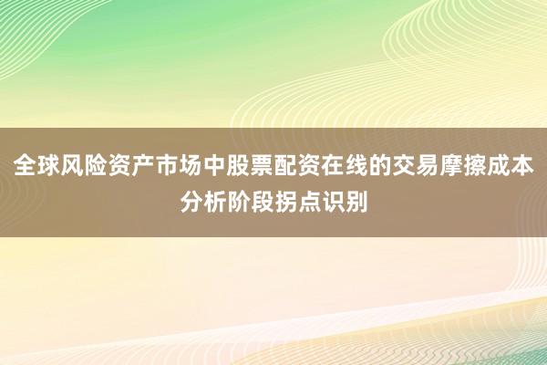 全球风险资产市场中股票配资在线的交易摩擦成本分析阶段拐点识别