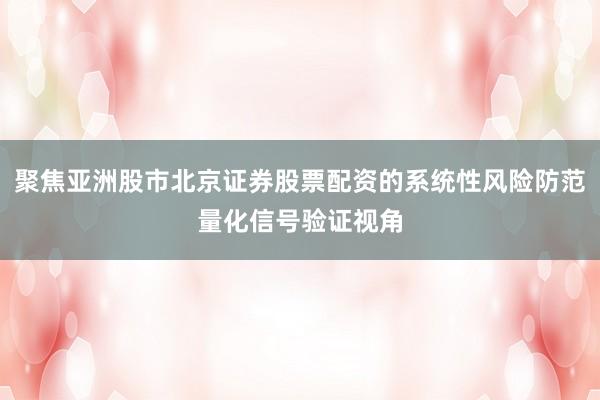 聚焦亚洲股市北京证券股票配资的系统性风险防范量化信号验证视角