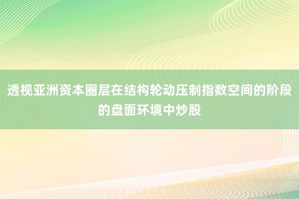 透视亚洲资本圈层在结构轮动压制指数空间的阶段的盘面环境中炒股
