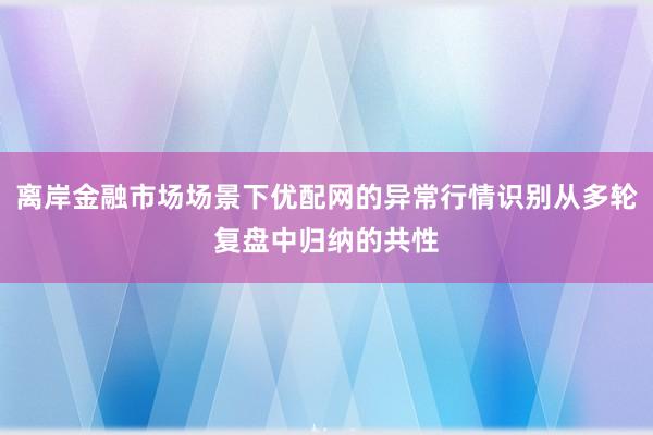 离岸金融市场场景下优配网的异常行情识别从多轮复盘中归纳的共性