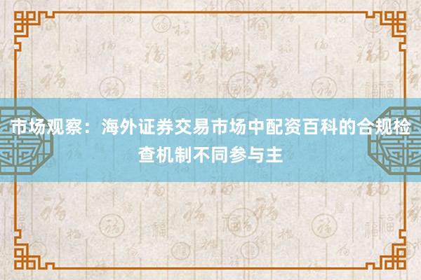 市场观察：海外证券交易市场中配资百科的合规检查机制不同参与主