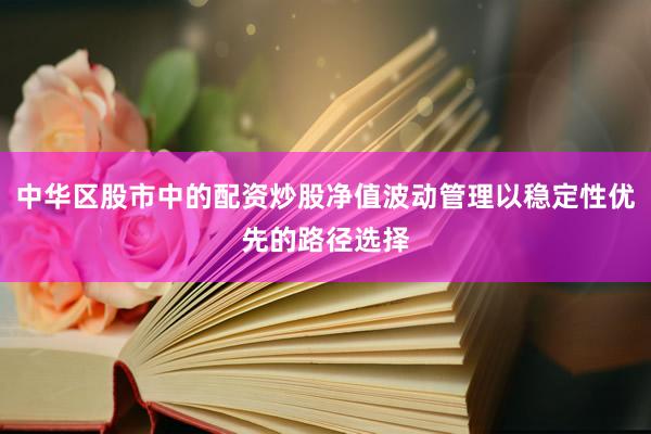 中华区股市中的配资炒股净值波动管理以稳定性优先的路径选择