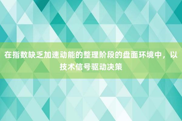 在指数缺乏加速动能的整理阶段的盘面环境中，以技术信号驱动决策