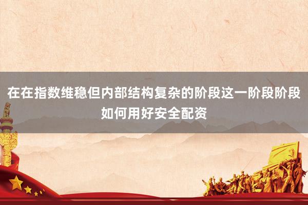 在在指数维稳但内部结构复杂的阶段这一阶段阶段如何用好安全配资