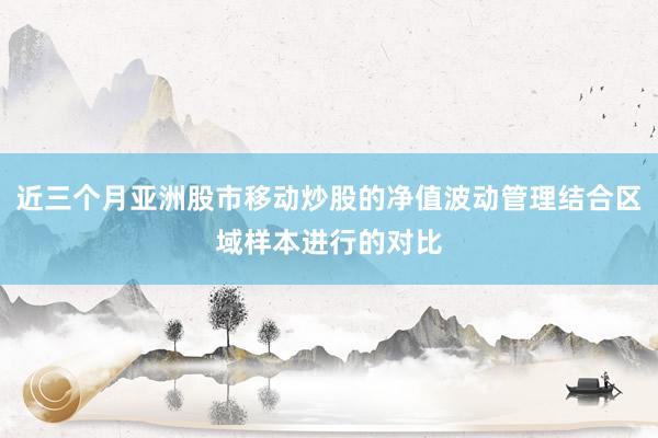 近三个月亚洲股市移动炒股的净值波动管理结合区域样本进行的对比