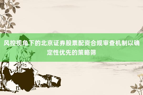 风控视角下的北京证券股票配资合规审查机制以确定性优先的策略筛