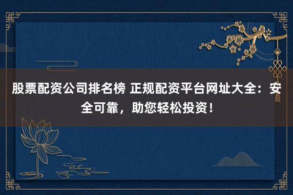 股票配资公司排名榜 正规配资平台网址大全：安全可靠，助您轻松投资！