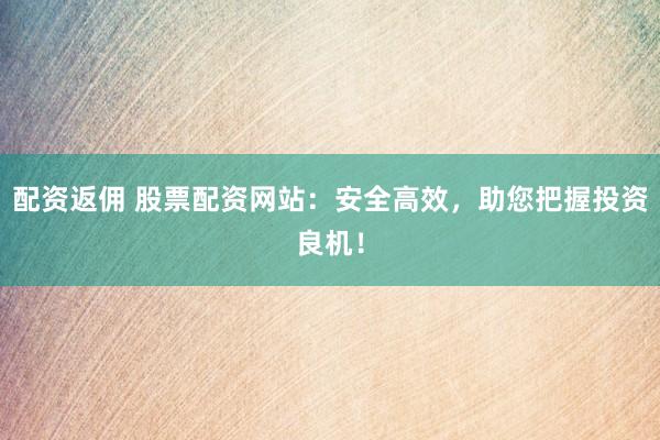 配资返佣 股票配资网站：安全高效，助您把握投资良机！