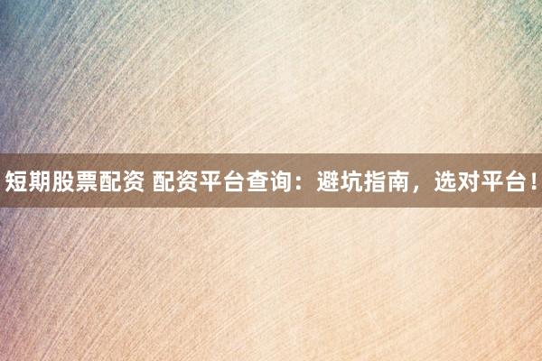 短期股票配资 配资平台查询：避坑指南，选对平台！