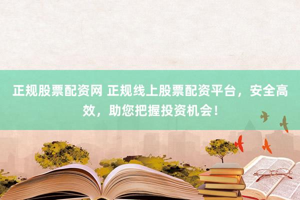 正规股票配资网 正规线上股票配资平台，安全高效，助您把握投资机会！