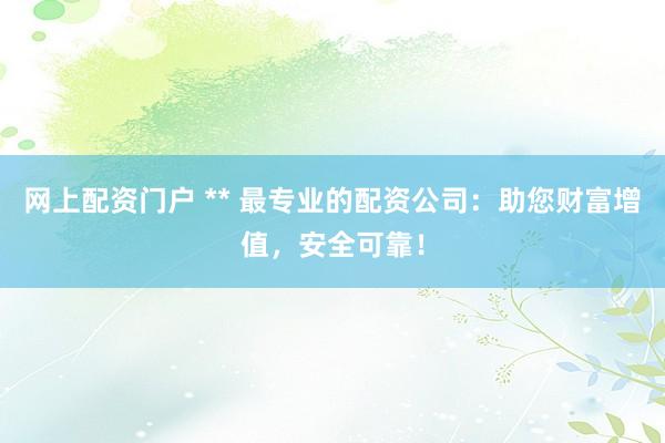 网上配资门户 ** 最专业的配资公司：助您财富增值，安全可靠！