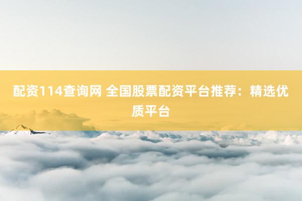 配资114查询网 全国股票配资平台推荐：精选优质平台