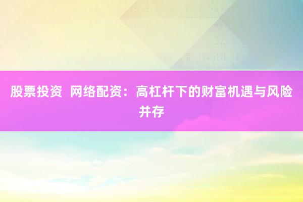 股票投资  网络配资：高杠杆下的财富机遇与风险并存