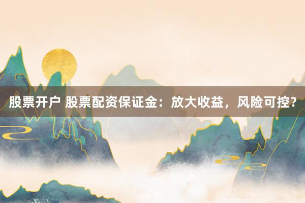 股票开户 股票配资保证金：放大收益，风险可控？