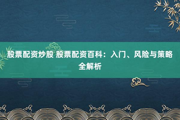 股票配资炒股 股票配资百科:入门、风险与策略全解析