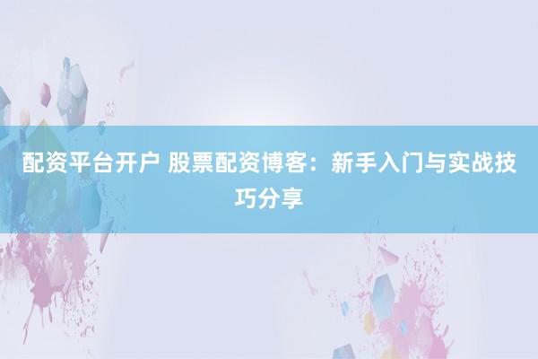 配资平台开户 股票配资博客：新手入门与实战技巧分享