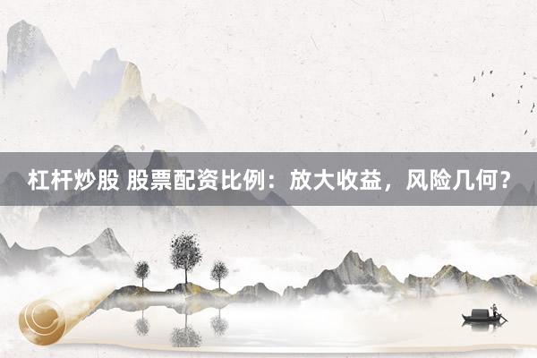 杠杆炒股 股票配资比例：放大收益，风险几何？