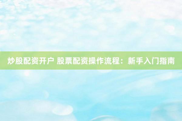 炒股配资开户 股票配资操作流程:新手入门指南